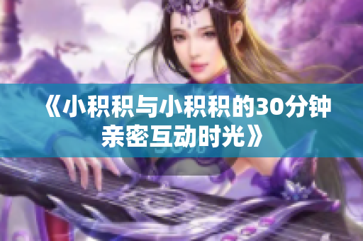 《小积积与小积积的30分钟亲密互动时光》