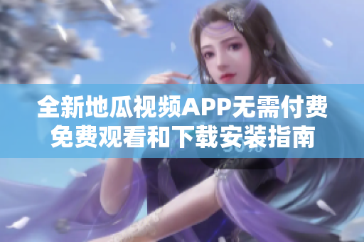 全新地瓜视频APP无需付费免费观看和下载安装指南