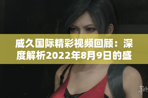 威久国际精彩视频回顾：深度解析2022年8月9日的盛况