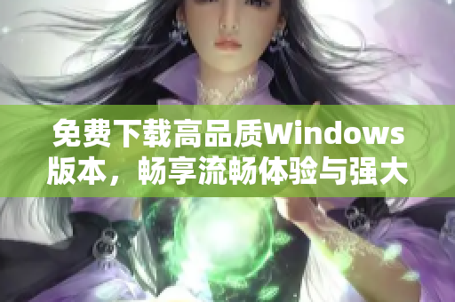 免费下载高品质Windows版本，畅享流畅体验与强大功能