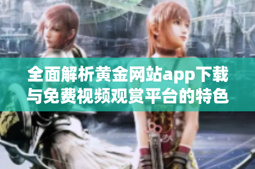 全面解析黄金网站app下载与免费视频观赏平台的特色与优势