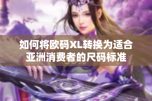 如何将欧码XL转换为适合亚洲消费者的尺码标准