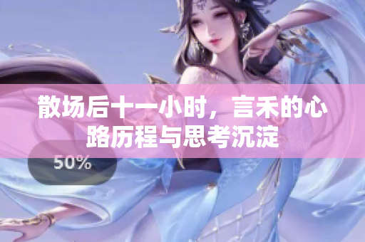 散场后十一小时，言禾的心路历程与思考沉淀