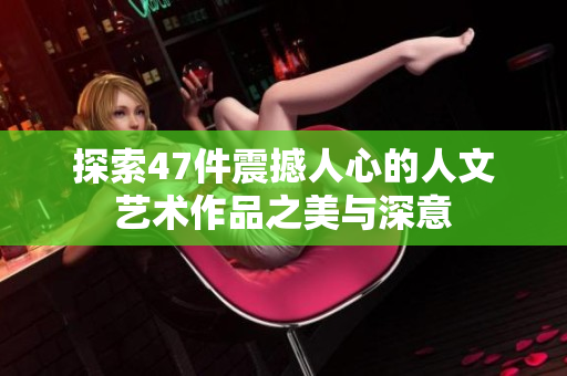 探索47件震撼人心的人文艺术作品之美与深意