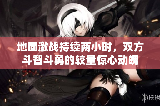 地面激战持续两小时，双方斗智斗勇的较量惊心动魄