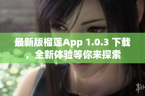 最新版榴莲App 1.0.3 下载，全新体验等你来探索