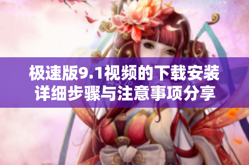 极速版9.1视频的下载安装详细步骤与注意事项分享