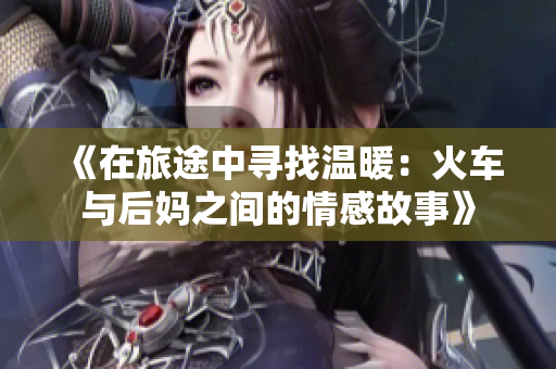 《在旅途中寻找温暖：火车与后妈之间的情感故事》