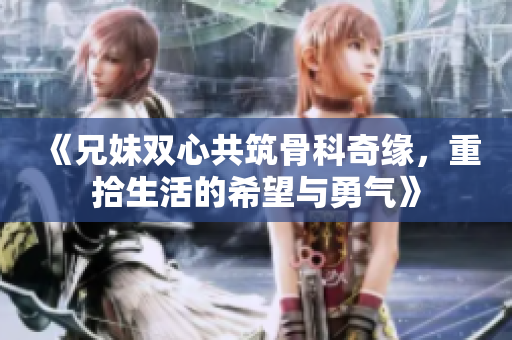 《兄妹双心共筑骨科奇缘，重拾生活的希望与勇气》