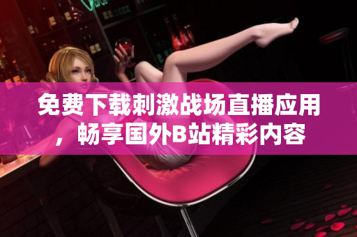 免费下载刺激战场直播应用，畅享国外B站精彩内容