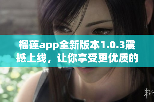 榴莲app全新版本1.0.3震撼上线，让你享受更优质的服务体验