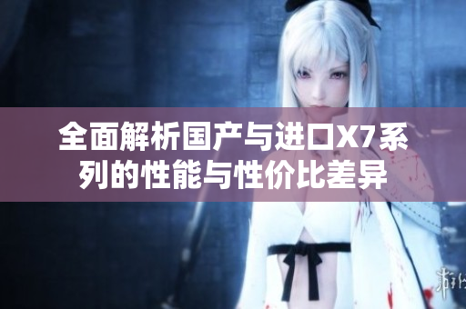 全面解析国产与进口X7系列的性能与性价比差异