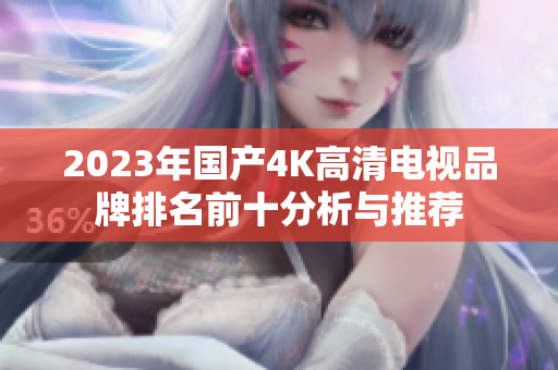2023年国产4K高清电视品牌排名前十分析与推荐