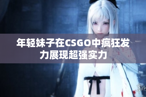 年轻妹子在CSGO中疯狂发力展现超强实力