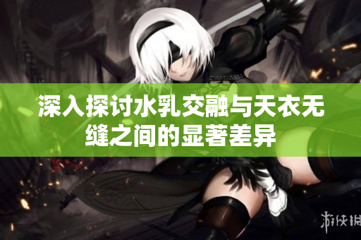 深入探讨水乳交融与天衣无缝之间的显著差异