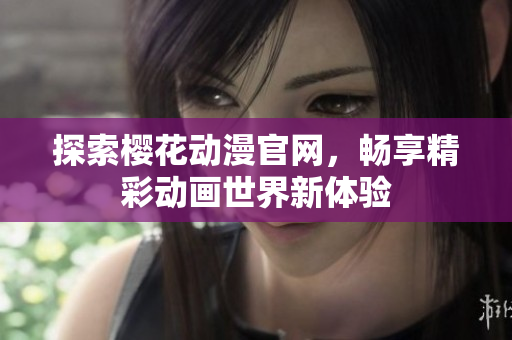探索樱花动漫官网，畅享精彩动画世界新体验