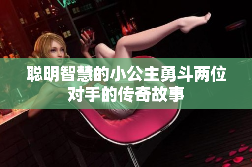 聪明智慧的小公主勇斗两位对手的传奇故事