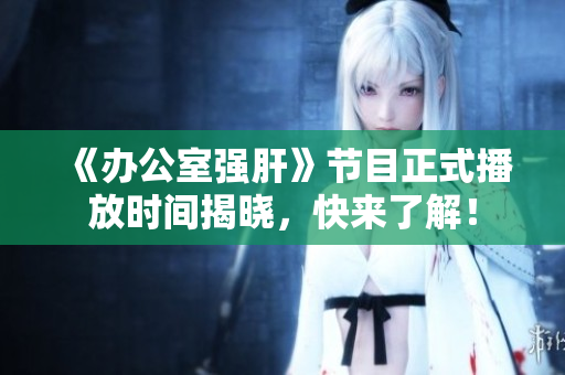 《办公室强肝》节目正式播放时间揭晓，快来了解！