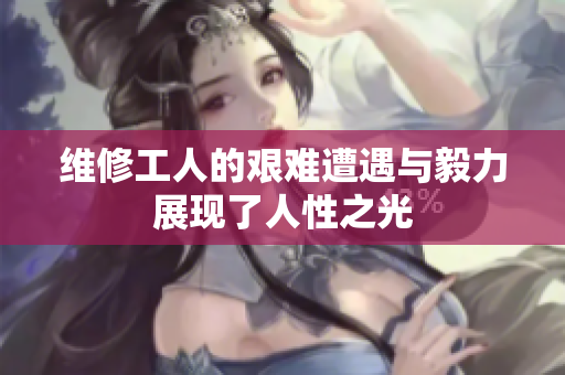 维修工人的艰难遭遇与毅力展现了人性之光