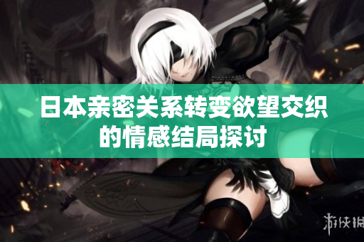 日本亲密关系转变欲望交织的情感结局探讨