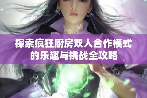 探索疯狂厨房双人合作模式的乐趣与挑战全攻略