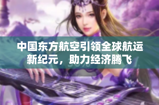 中国东方航空引领全球航运新纪元，助力经济腾飞