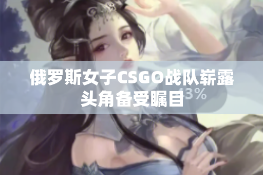 俄罗斯女子CSGO战队崭露头角备受瞩目