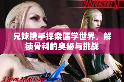 兄妹携手探索医学世界，解锁骨科的奥秘与挑战