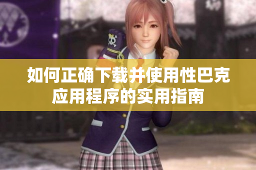 如何正确下载并使用性巴克应用程序的实用指南