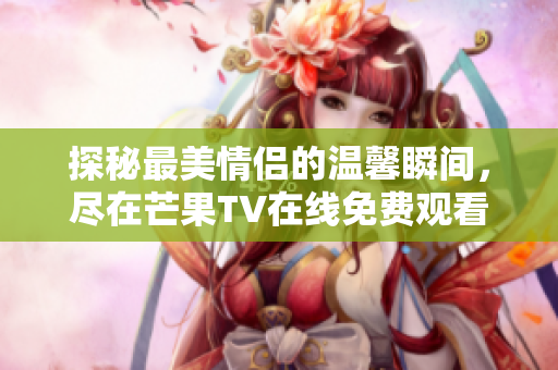 探秘最美情侣的温馨瞬间，尽在芒果TV在线免费观看