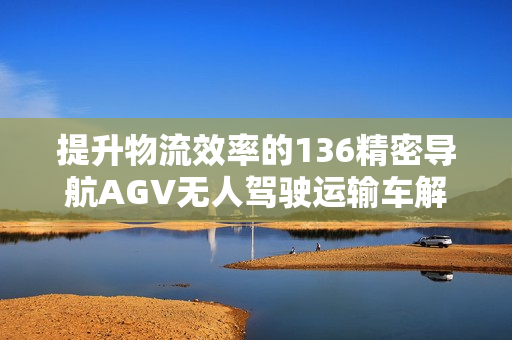 提升物流效率的136精密导航AGV无人驾驶运输车解析