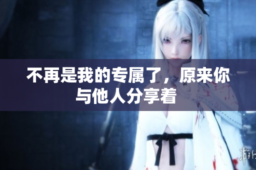 不再是我的专属了，原来你与他人分享着 
