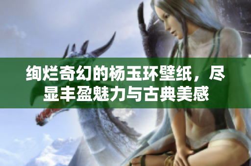 绚烂奇幻的杨玉环壁纸，尽显丰盈魅力与古典美感