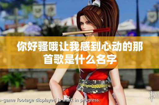 你好骚哦让我感到心动的那首歌是什么名字