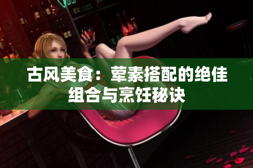 古风美食：荤素搭配的绝佳组合与烹饪秘诀