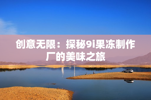 创意无限：探秘9i果冻制作厂的美味之旅