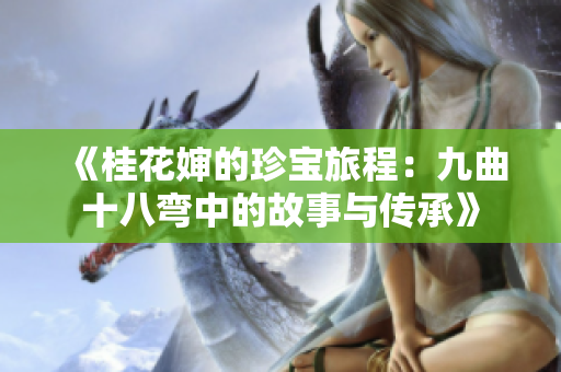 《桂花婶的珍宝旅程：九曲十八弯中的故事与传承》