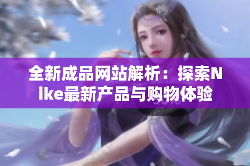 全新成品网站解析：探索Nike最新产品与购物体验