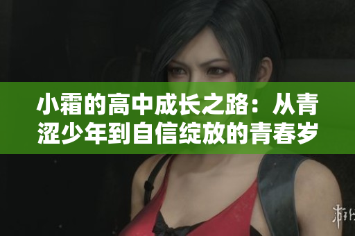小霜的高中成长之路：从青涩少年到自信绽放的青春岁月