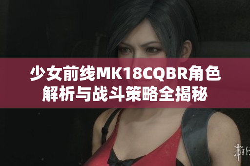 少女前线MK18CQBR角色解析与战斗策略全揭秘