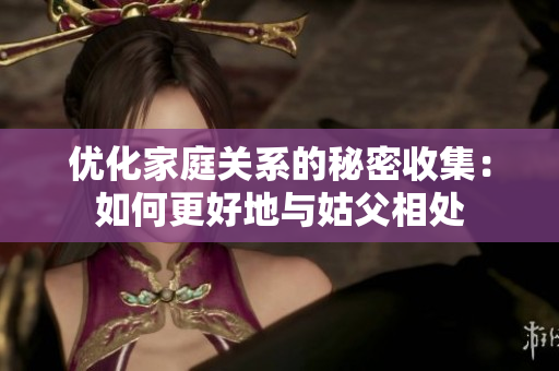 优化家庭关系的秘密收集：如何更好地与姑父相处