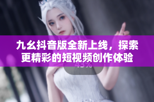 九幺抖音版全新上线，探索更精彩的短视频创作体验