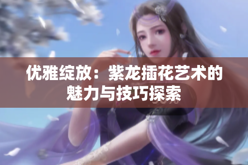 优雅绽放：紫龙插花艺术的魅力与技巧探索