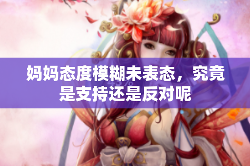妈妈态度模糊未表态，究竟是支持还是反对呢