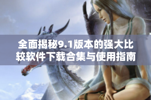 全面揭秘9.1版本的强大比较软件下载合集与使用指南