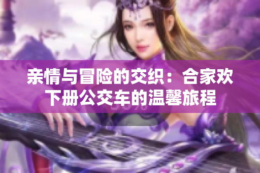 亲情与冒险的交织：合家欢下册公交车的温馨旅程