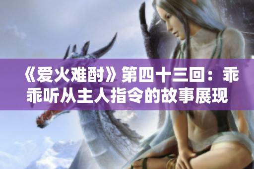 《爱火难酎》第四十三回：乖乖听从主人指令的故事展现