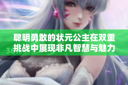 聪明勇敢的状元公主在双重挑战中展现非凡智慧与魅力