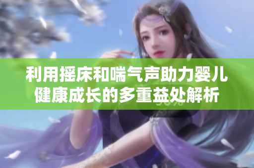 利用摇床和喘气声助力婴儿健康成长的多重益处解析
