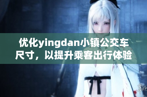 优化yingdan小镇公交车尺寸，以提升乘客出行体验